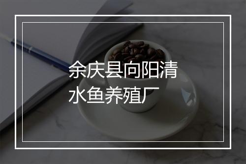余庆县向阳清水鱼养殖厂