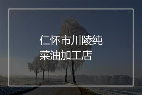 仁怀市川陵纯菜油加工店