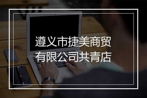 遵义市捷美商贸有限公司共青店