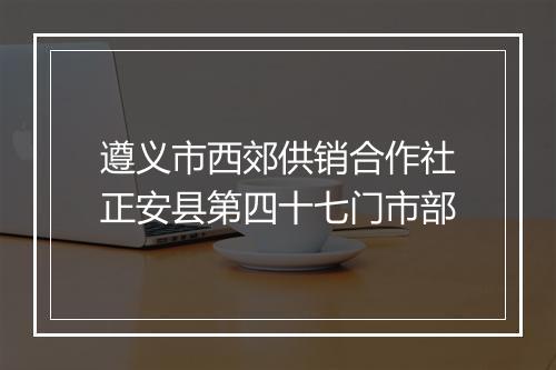 遵义市西郊供销合作社正安县第四十七门市部