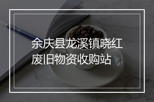 余庆县龙溪镇晓红废旧物资收购站