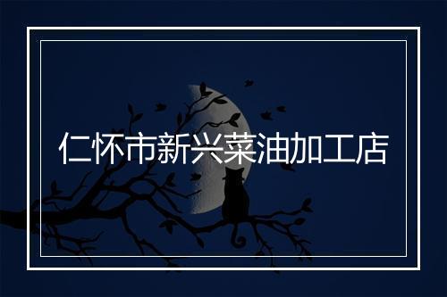 仁怀市新兴菜油加工店