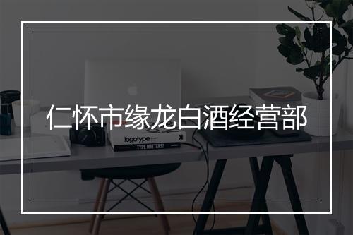 仁怀市缘龙白酒经营部