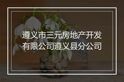 遵义市三元房地产开发有限公司遵义县分公司
