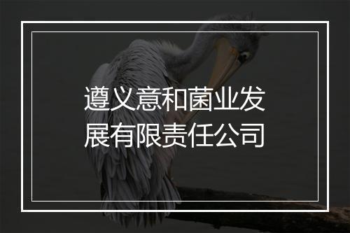 遵义意和菌业发展有限责任公司