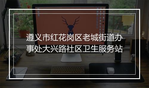 遵义市红花岗区老城街道办事处大兴路社区卫生服务站