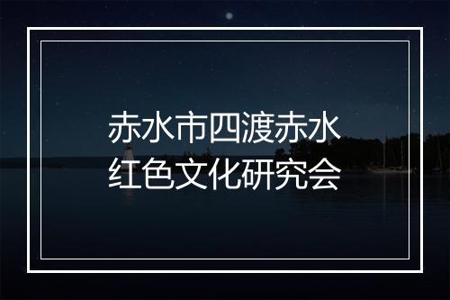 赤水市四渡赤水红色文化研究会