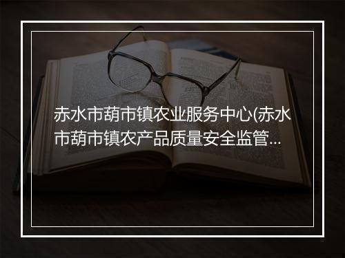 赤水市葫市镇农业服务中心(赤水市葫市镇农产品质量安全监管站)