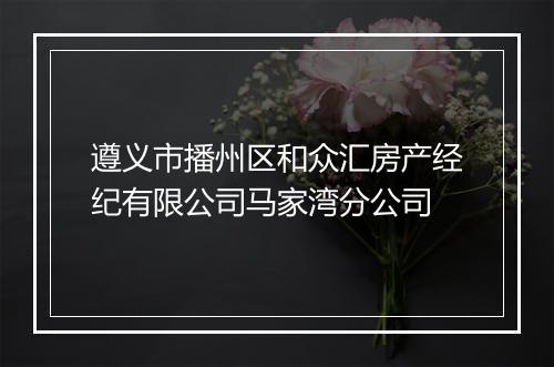 遵义市播州区和众汇房产经纪有限公司马家湾分公司
