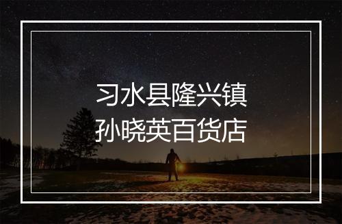 习水县隆兴镇孙晓英百货店