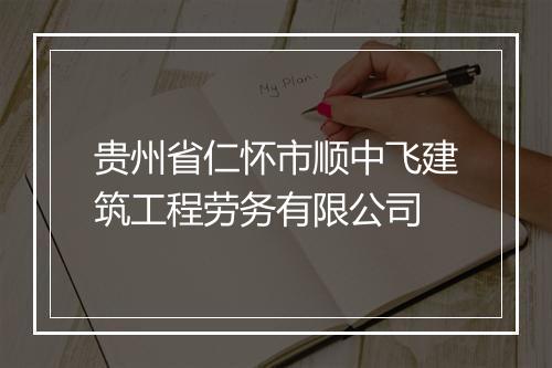 贵州省仁怀市顺中飞建筑工程劳务有限公司
