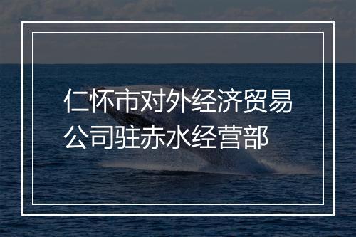 仁怀市对外经济贸易公司驻赤水经营部