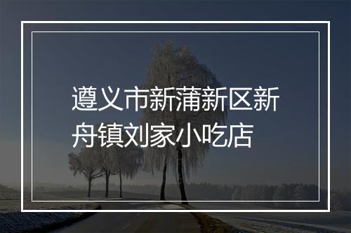遵义市新蒲新区新舟镇刘家小吃店