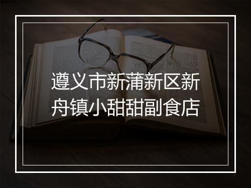 遵义市新蒲新区新舟镇小甜甜副食店