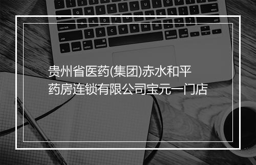 贵州省医药(集团)赤水和平药房连锁有限公司宝元一门店