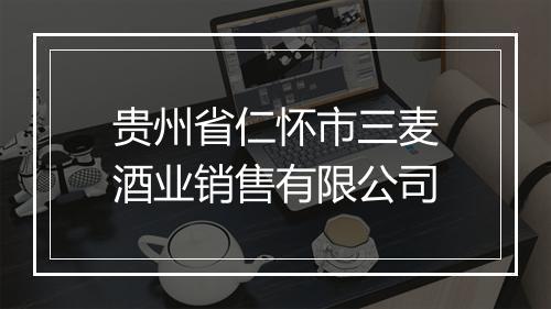 贵州省仁怀市三麦酒业销售有限公司