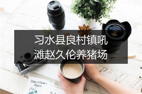习水县良村镇吼滩赵久伦养猪场