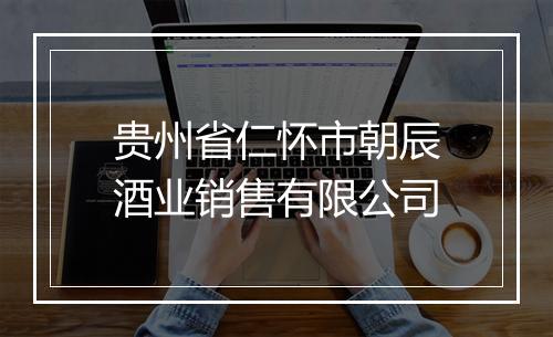 贵州省仁怀市朝辰酒业销售有限公司
