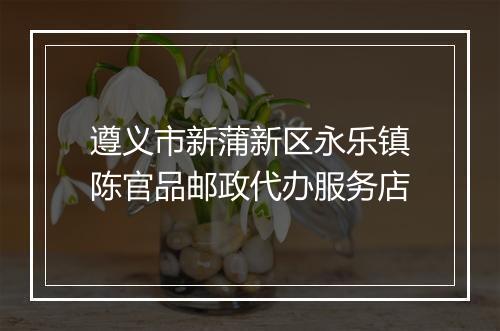 遵义市新蒲新区永乐镇陈官品邮政代办服务店