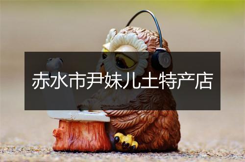 赤水市尹妹儿土特产店