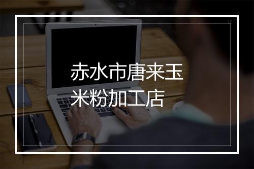 赤水市唐来玉米粉加工店