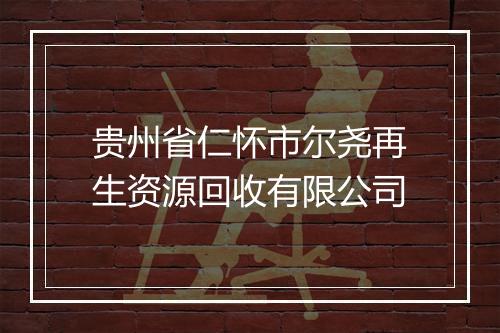 贵州省仁怀市尔尧再生资源回收有限公司