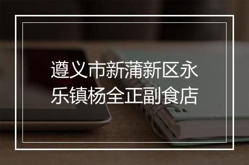 遵义市新蒲新区永乐镇杨全正副食店