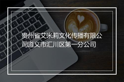 贵州省艾米莉文化传播有限公司遵义市汇川区第一分公司
