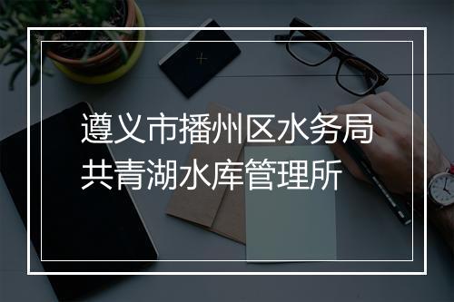 遵义市播州区水务局共青湖水库管理所