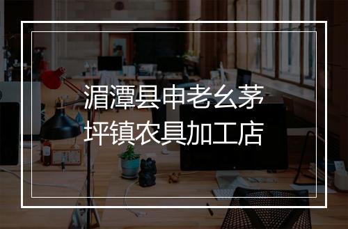 湄潭县申老幺茅坪镇农具加工店
