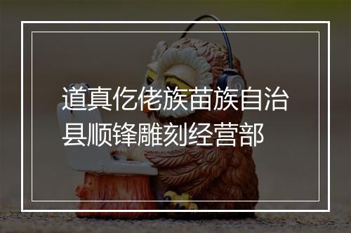 道真仡佬族苗族自治县顺锋雕刻经营部