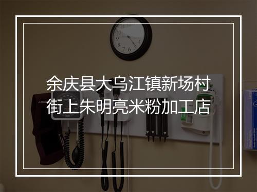 余庆县大乌江镇新场村街上朱明亮米粉加工店