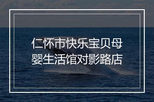 仁怀市快乐宝贝母婴生活馆对影路店