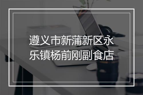 遵义市新蒲新区永乐镇杨前刚副食店