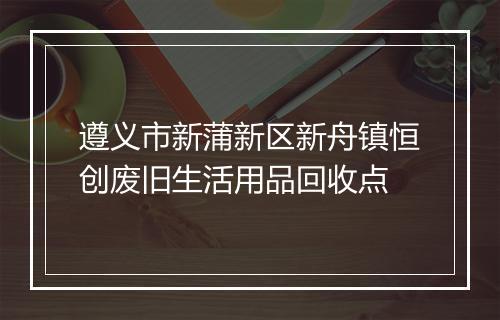 遵义市新蒲新区新舟镇恒创废旧生活用品回收点