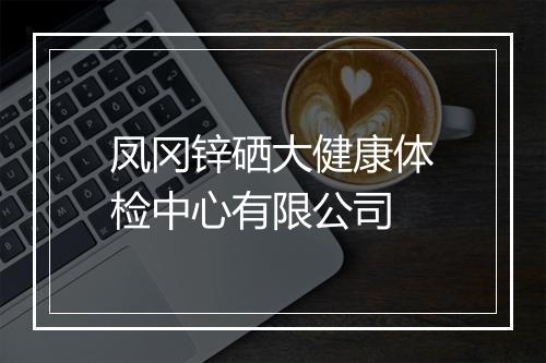 凤冈锌硒大健康体检中心有限公司