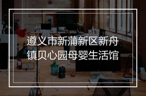 遵义市新蒲新区新舟镇贝心园母婴生活馆