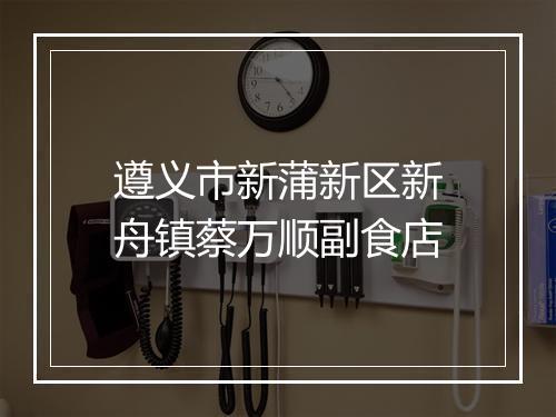 遵义市新蒲新区新舟镇蔡万顺副食店