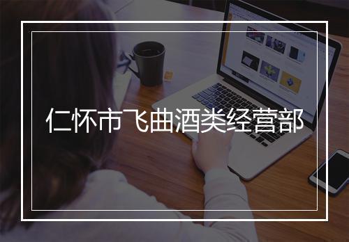 仁怀市飞曲酒类经营部