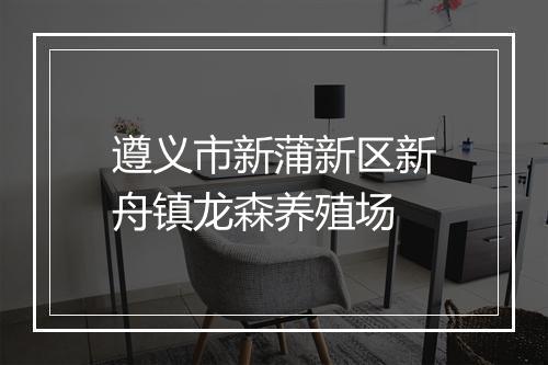 遵义市新蒲新区新舟镇龙森养殖场
