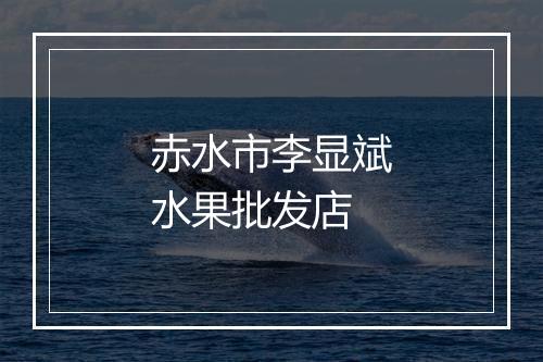 赤水市李显斌水果批发店