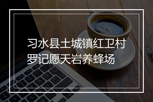 习水县土城镇红卫村罗记愿天岩养蜂场