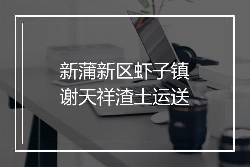 新蒲新区虾子镇谢天祥渣土运送