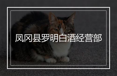 凤冈县罗明白酒经营部