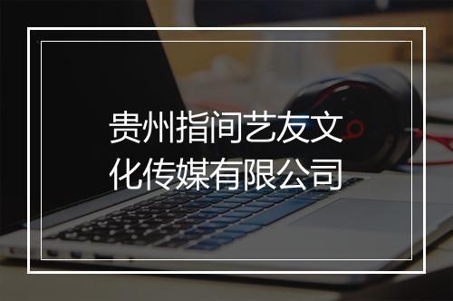 贵州指间艺友文化传媒有限公司