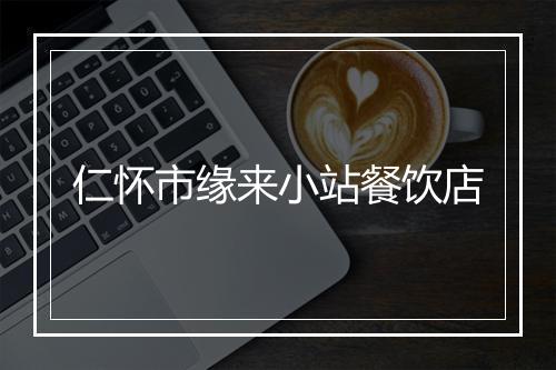 仁怀市缘来小站餐饮店