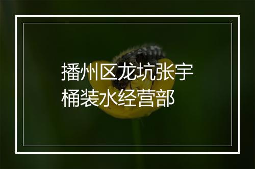 播州区龙坑张宇桶装水经营部