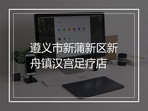 遵义市新蒲新区新舟镇汉宫足疗店