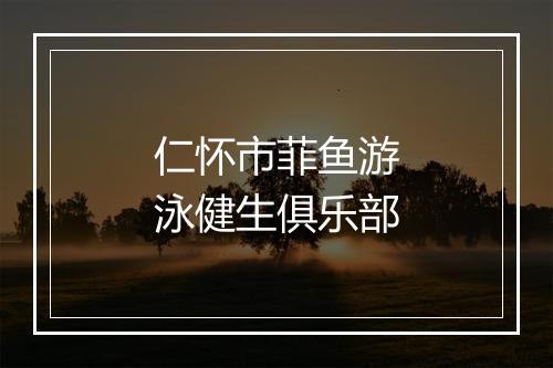 仁怀市菲鱼游泳健生俱乐部