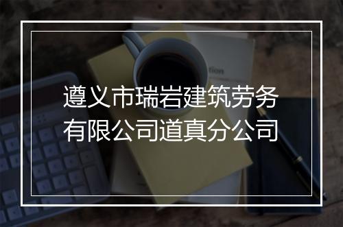 遵义市瑞岩建筑劳务有限公司道真分公司